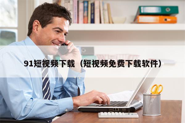 91短视频下载（短视频免费下载软件）