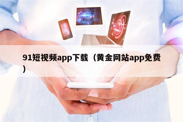 91短视频app下载（黄金网站app免费）