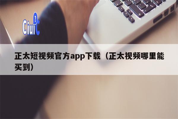 正太短视频官方app下载（正太视频哪里能买到）