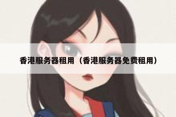 香港服务器租用（香港服务器免费租用）