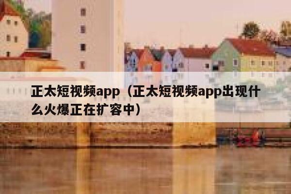 正太短视频app（正太短视频app出现什么火爆正在扩容中）