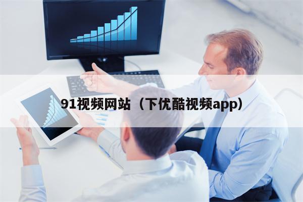 91视频网站（下优酷视频app）