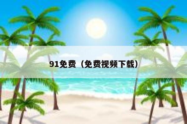 91免费（免费视频下载）
