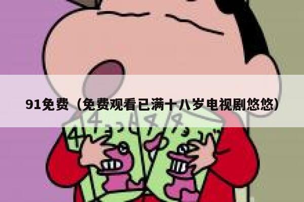 91免费（免费观看已满十八岁电视剧悠悠）