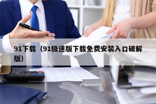91下载（91极速版下载免费安装入口破解版）
