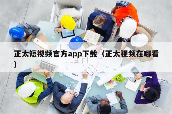 正太短视频官方app下载（正太视频在哪看）