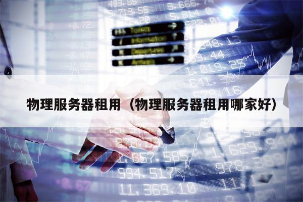 物理服务器租用（物理服务器租用哪家好）