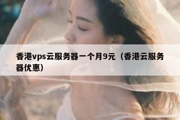 香港vps云服务器一个月9元（香港云服务器优惠）
