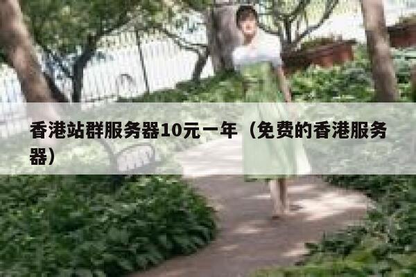 香港站群服务器10元一年（免费的香港服务器）