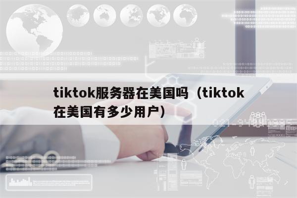 tiktok服务器在美国吗（tiktok在美国有多少用户）