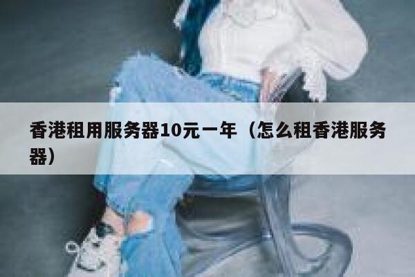 香港租用服务器10元一年（怎么租香港服务器）