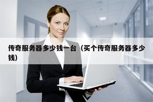 传奇服务器多少钱一台（买个传奇服务器多少钱）