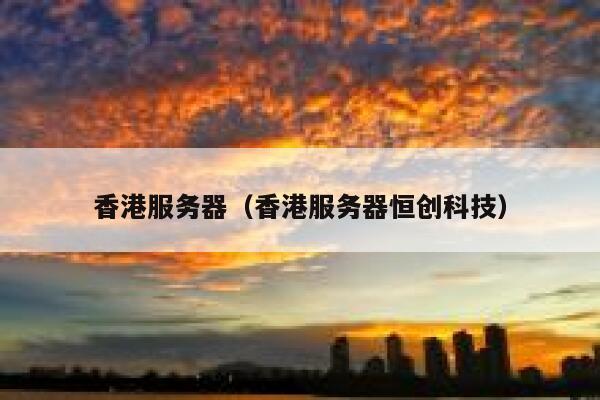香港服务器（香港服务器恒创科技）