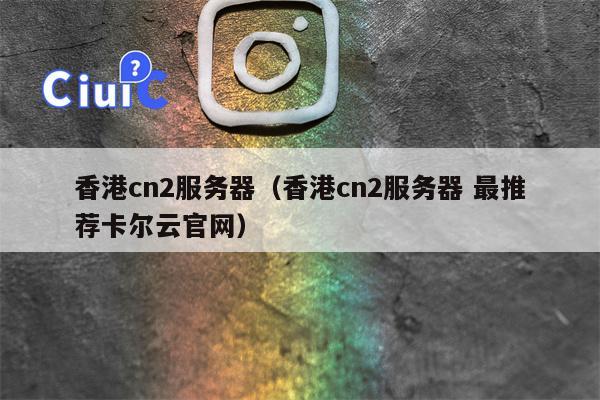 香港cn2服务器（香港cn2服务器 最推荐卡尔云官网）