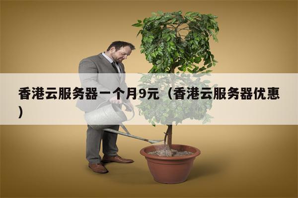 香港云服务器一个月9元（香港云服务器优惠）