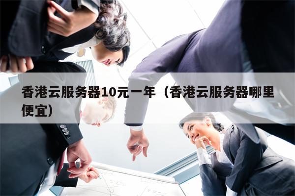 香港云服务器10元一年（香港云服务器哪里便宜）