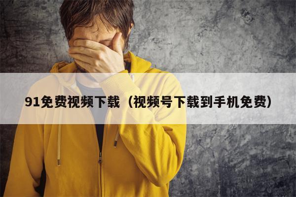 91免费视频下载（视频号下载到手机免费）