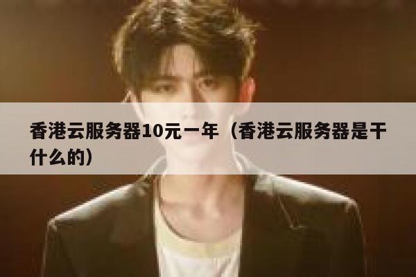 香港云服务器10元一年（香港云服务器是干什么的）