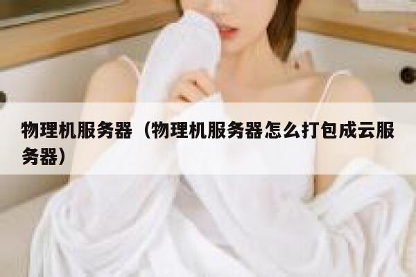 物理机服务器（物理机服务器怎么打包成云服务器）