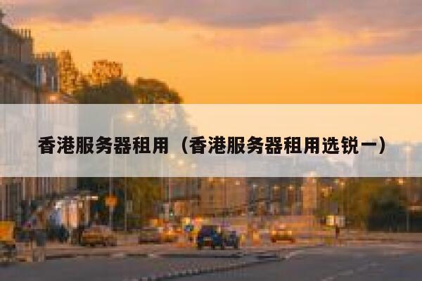 香港服务器租用（香港服务器租用选锐一）