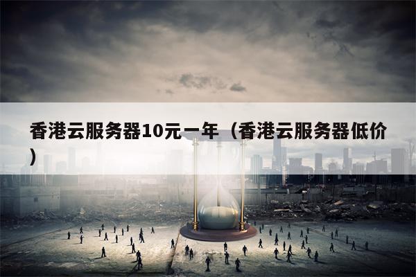 香港云服务器10元一年（香港云服务器低价）