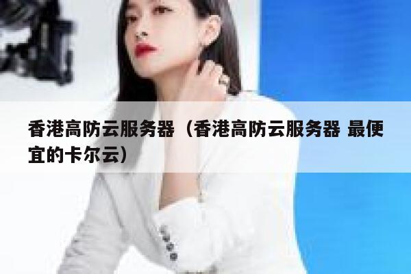 香港高防云服务器（香港高防云服务器 最便宜的卡尔云）