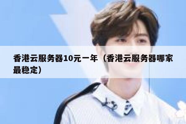 香港云服务器10元一年（香港云服务器哪家最稳定）