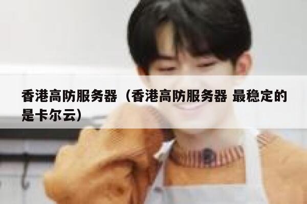 香港高防服务器（香港高防服务器 最稳定的是卡尔云）