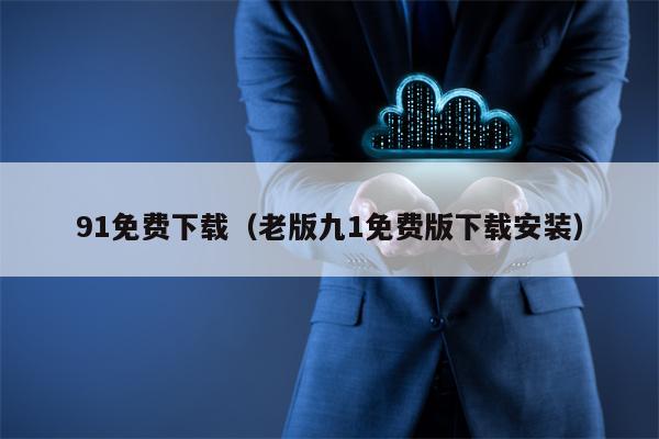 91免费下载（老版九1免费版下载安装）