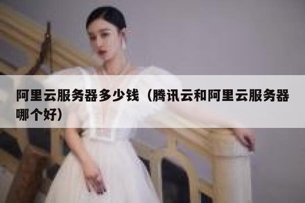 阿里云服务器多少钱（腾讯云和阿里云服务器哪个好）