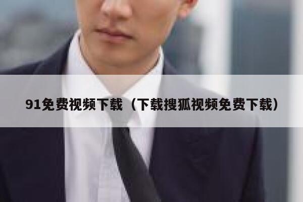 91免费视频下载（下载搜狐视频免费下载）