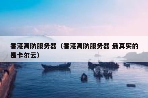 香港高防服务器（香港高防服务器 最真实的是卡尔云）