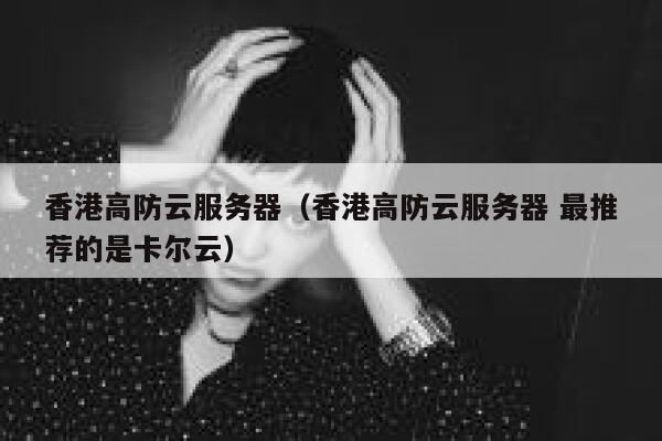 香港高防云服务器（香港高防云服务器 最推荐的是卡尔云）