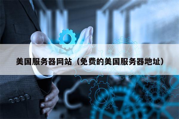 美国服务器网站（免费的美国服务器地址）