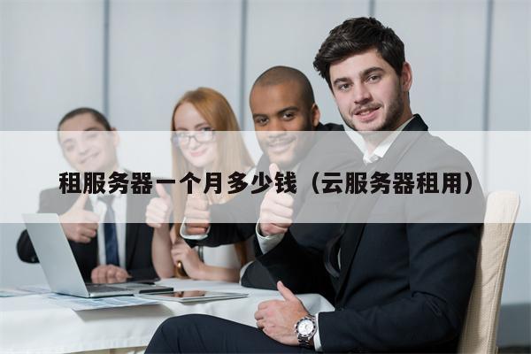 租服务器一个月多少钱（云服务器租用）