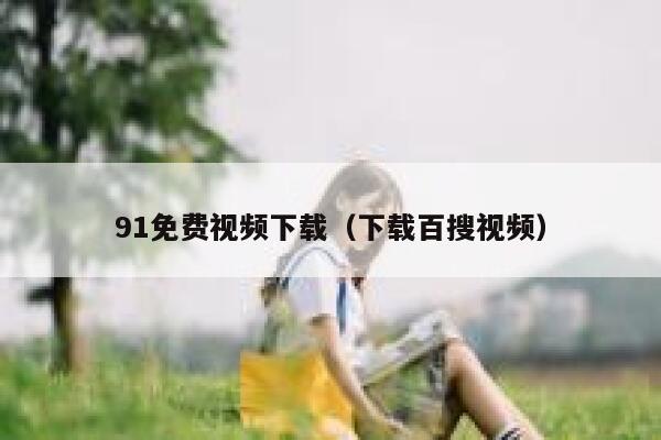 91免费视频下载（下载百搜视频）