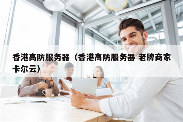 香港高防服务器（香港高防服务器 老牌商家卡尔云）