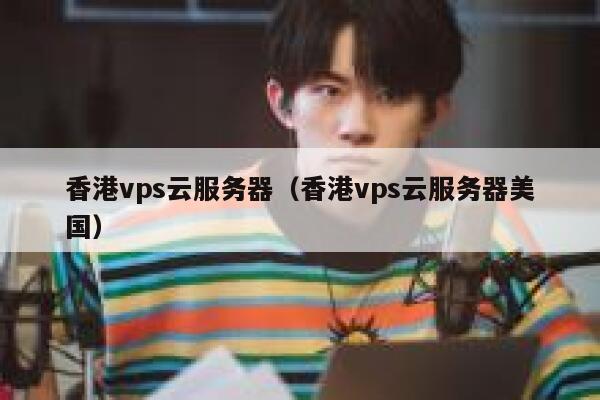 香港vps云服务器（香港vps云服务器美国）