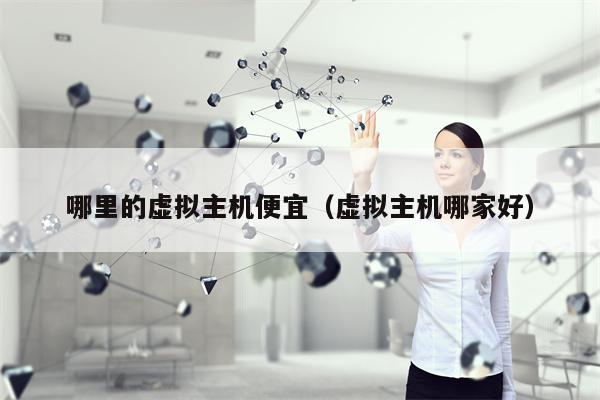 哪里的虚拟主机便宜（虚拟主机哪家好）