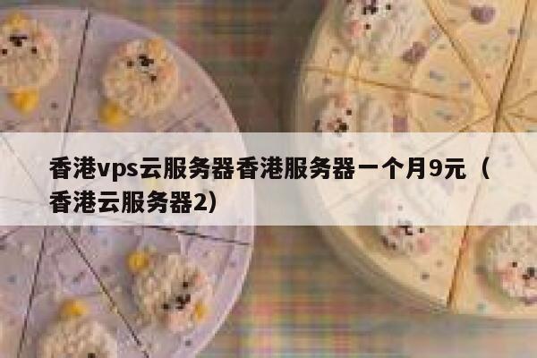 香港vps云服务器香港服务器一个月9元（香港云服务器2）