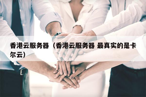 香港云服务器（香港云服务器 最真实的是卡尔云）