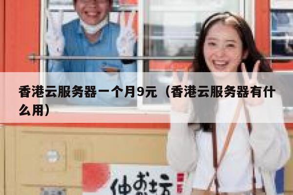 香港云服务器一个月9元（香港云服务器有什么用）