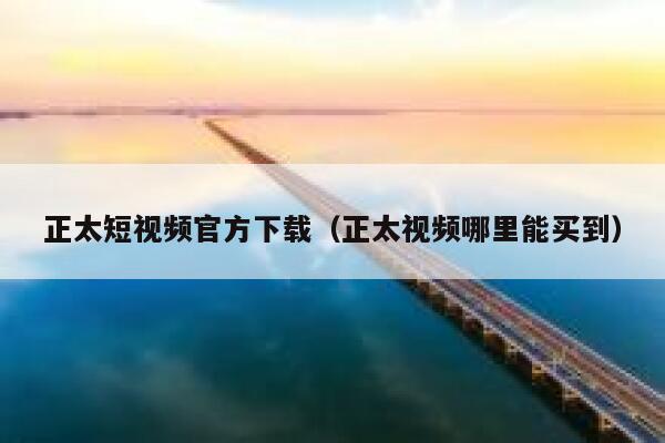 正太短视频官方下载（正太视频哪里能买到）