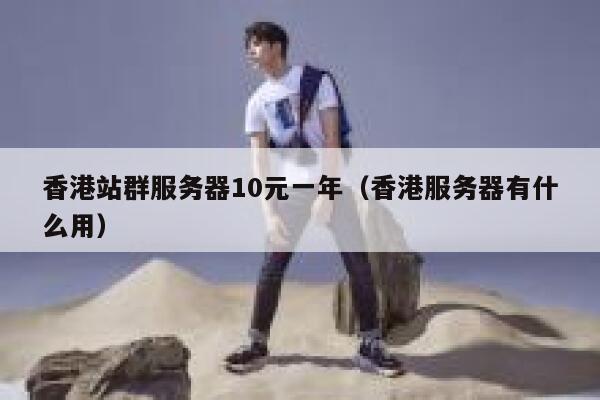 香港站群服务器10元一年（香港服务器有什么用）