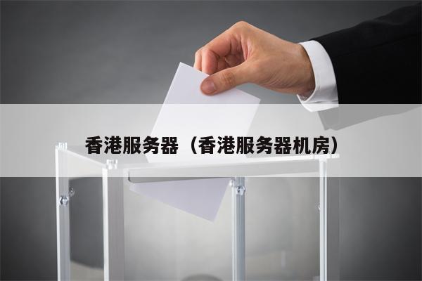 香港服务器（香港服务器机房）