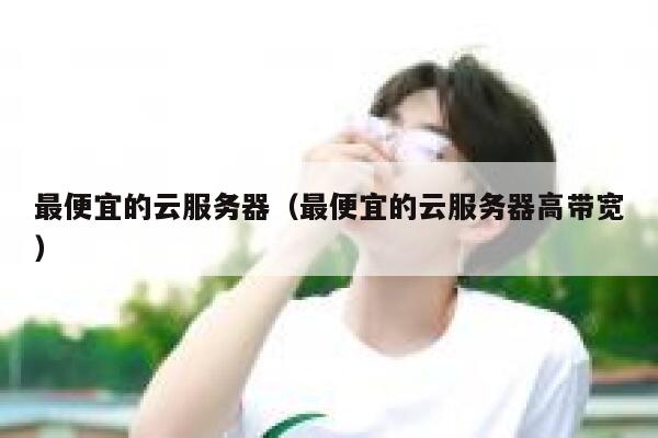 最便宜的云服务器（最便宜的云服务器高带宽）
