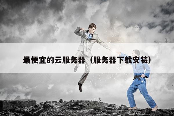 最便宜的云服务器（服务器下载安装）