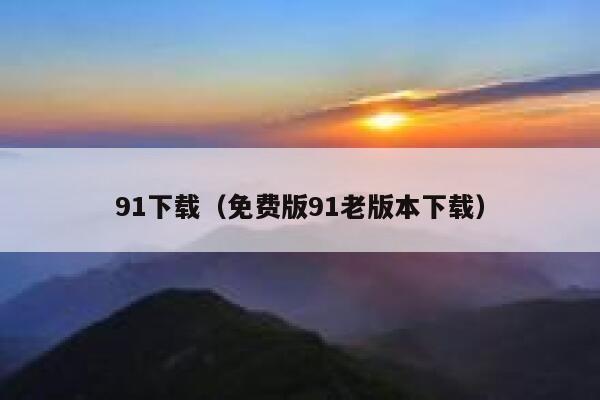 91下载（免费版91老版本下载）