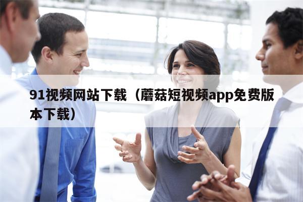91视频网站下载（蘑菇短视频app免费版本下载）