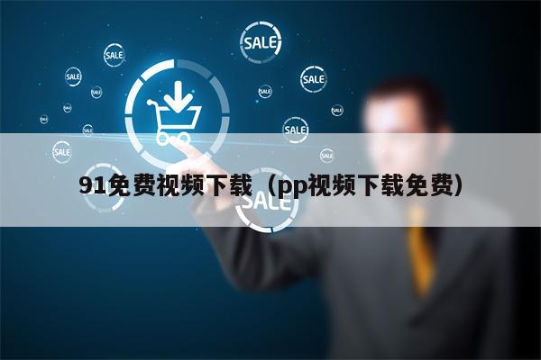 91免费视频下载（pp视频下载免费）